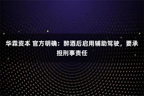 华霖资本 官方明确：醉酒后启用辅助驾驶，要承担刑事责任