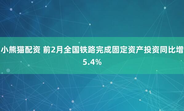 小熊猫配资 前2月全国铁路完成固定资产投资同比增5.4%