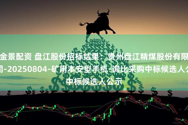 金景配资 盘江股份招标结果:贵州盘江精煤股份有限公司-20250804-矿用本安型手机-询比采购中标候选人公示