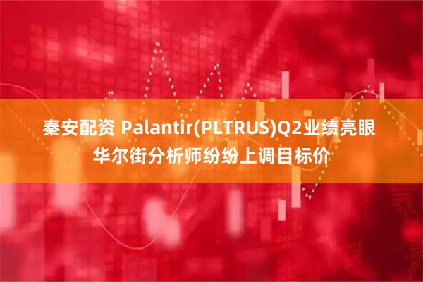 秦安配资 Palantir(PLTRUS)Q2业绩亮眼 华尔街分析师纷纷上调目标价
