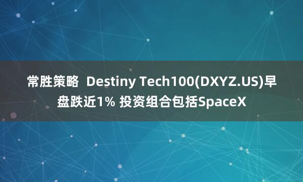 常胜策略 Destiny Tech100(DXYZ.US)早盘跌近1% 投资组合包括SpaceX