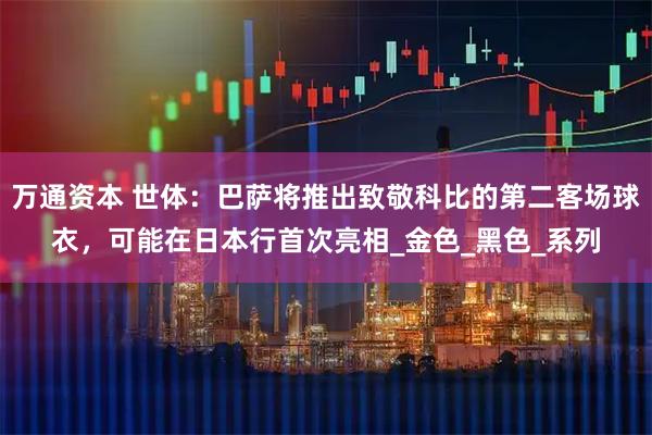 万通资本 世体:巴萨将推出致敬科比的第二客场球衣,可能在日本行首次亮相_金色_黑色_系列