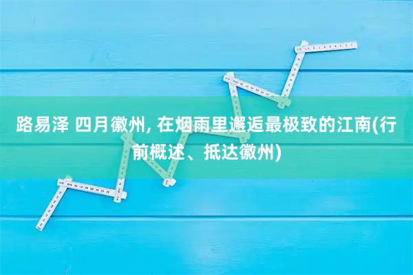路易泽 四月徽州, 在烟雨里邂逅最极致的江南(行前概述、抵达徽州)