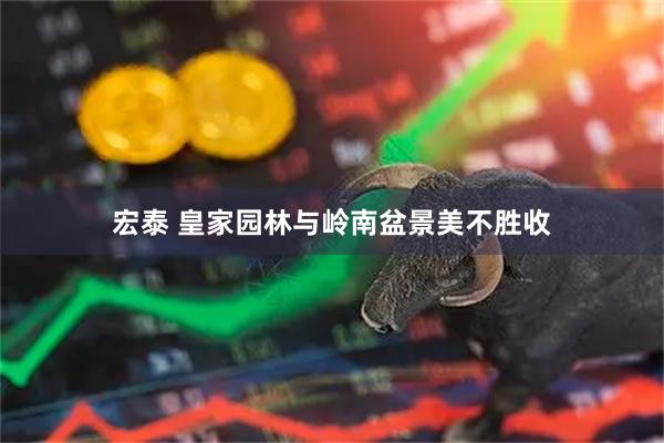 宏泰 皇家园林与岭南盆景美不胜收