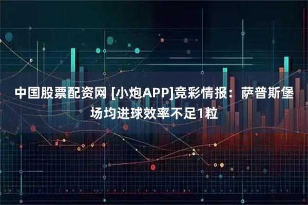 中国股票配资网 [小炮APP]竞彩情报：萨普斯堡场均进球效率不足1粒
