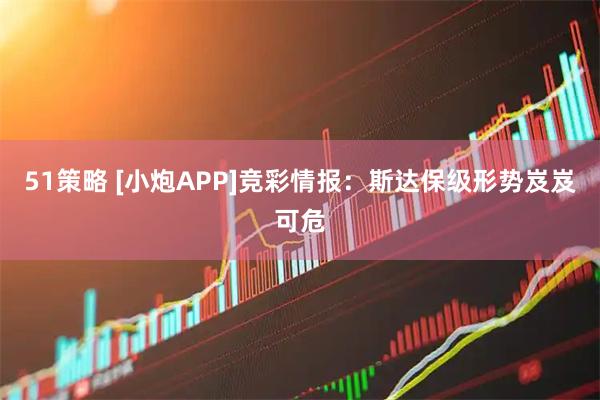 51策略 [小炮APP]竞彩情报：斯达保级形势岌岌可危