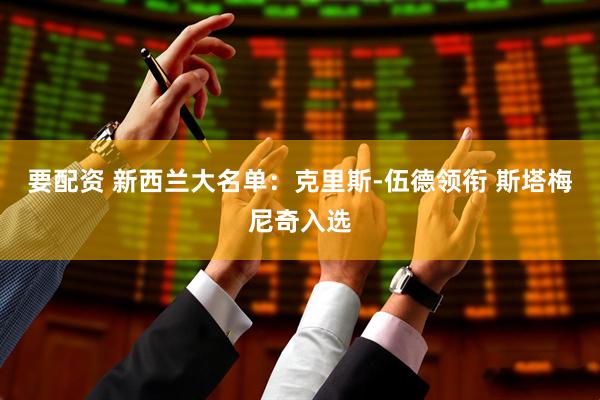 要配资 新西兰大名单：克里斯-伍德领衔 斯塔梅尼奇入选