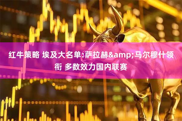 红牛策略 埃及大名单:萨拉赫&马尔穆什领衔 多数效力国内联赛