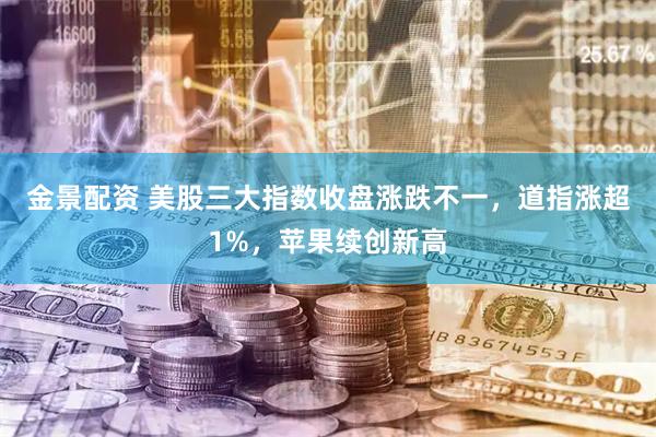 金景配资 美股三大指数收盘涨跌不一，道指涨超1%，苹果续创新高