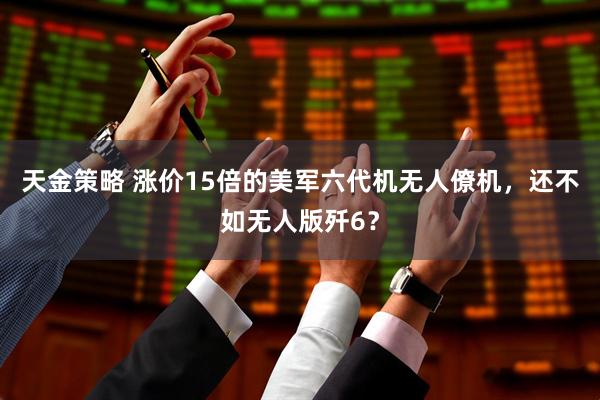 天金策略 涨价15倍的美军六代机无人僚机，还不如无人版歼6？