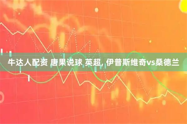 牛达人配资 唐果说球 英超, 伊普斯维奇vs桑德兰
