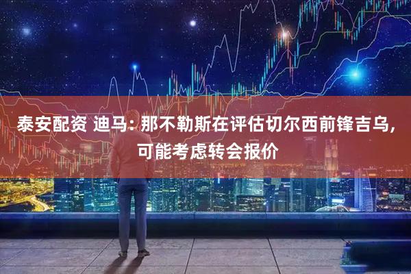 泰安配资 迪马: 那不勒斯在评估切尔西前锋吉乌, 可能考虑转会报价