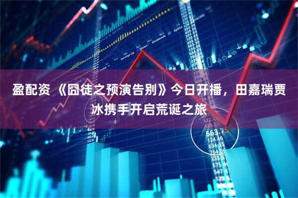 盈配资 《囧徒之预演告别》今日开播，田嘉瑞贾冰携手开启荒诞之旅