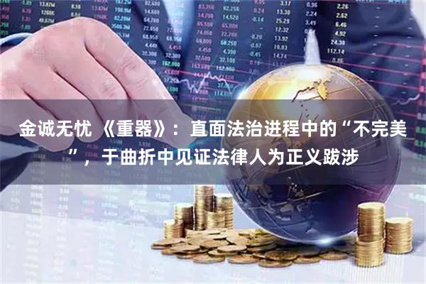 金诚无忧 《重器》：直面法治进程中的“不完美”，于曲折中见证法律人为正义跋涉