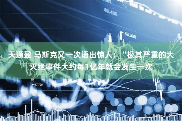 天通盈 马斯克又一次语出惊人：“极其严重的大灭绝事件大约每1亿年就会发生一次